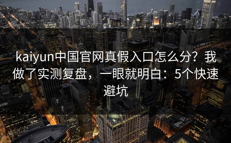 kaiyun中国官网真假入口怎么分？我做了实测复盘，一眼就明白：5个快速避坑