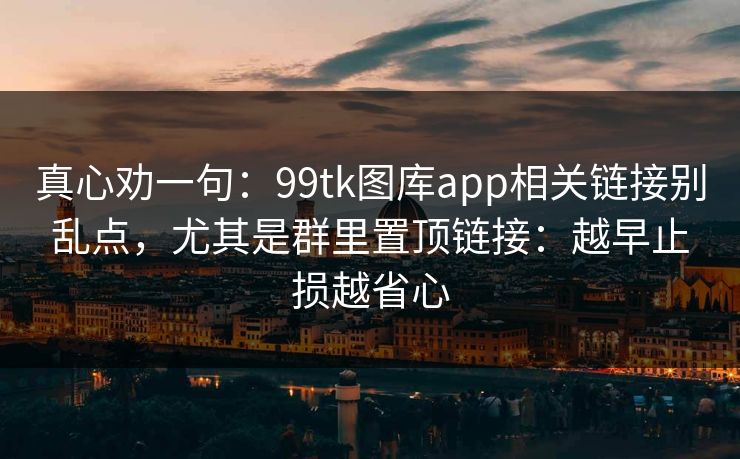 真心劝一句：99tk图库app相关链接别乱点，尤其是群里置顶链接：越早止损越省心