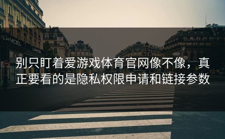别只盯着爱游戏体育官网像不像，真正要看的是隐私权限申请和链接参数