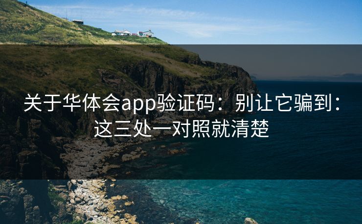 关于华体会app验证码：别让它骗到：这三处一对照就清楚