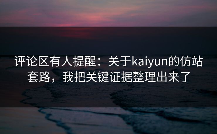 评论区有人提醒：关于kaiyun的仿站套路，我把关键证据整理出来了