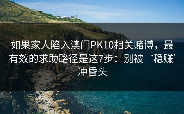 如果家人陷入澳门PK10相关赌博,最有效的求助路径是这7步:别被‘稳赚’冲昏头 如果家人陷入澳门PK10相关赌博,最有效的求助路径是这7步:别被‘稳赚’冲昏头