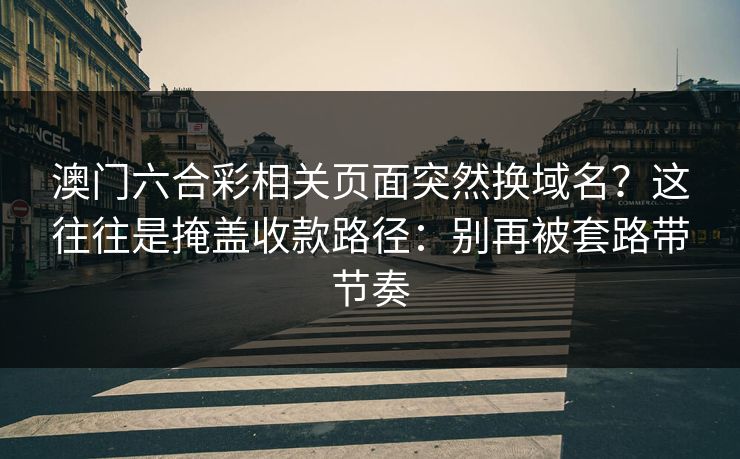 澳门六合彩相关页面突然换域名？这往往是掩盖收款路径：别再被套路带节奏