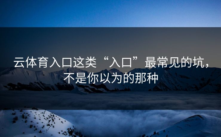 云体育入口这类“入口”最常见的坑，不是你以为的那种