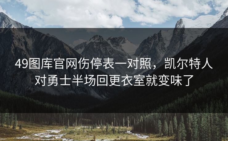 49图库官网伤停表一对照，凯尔特人对勇士半场回更衣室就变味了