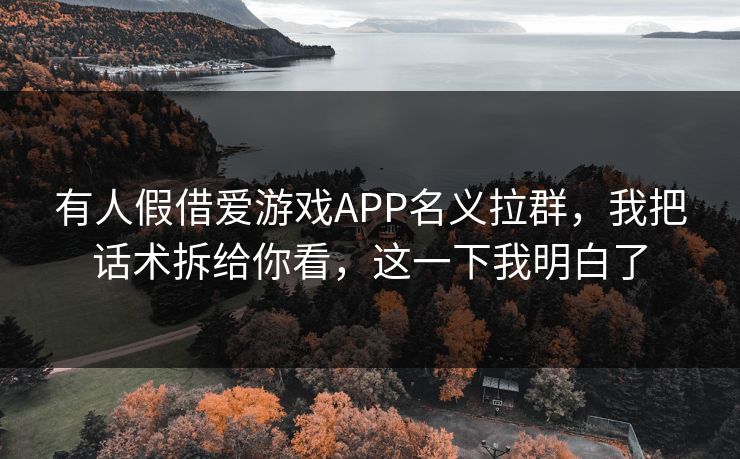有人假借爱游戏APP名义拉群，我把话术拆给你看，这一下我明白了