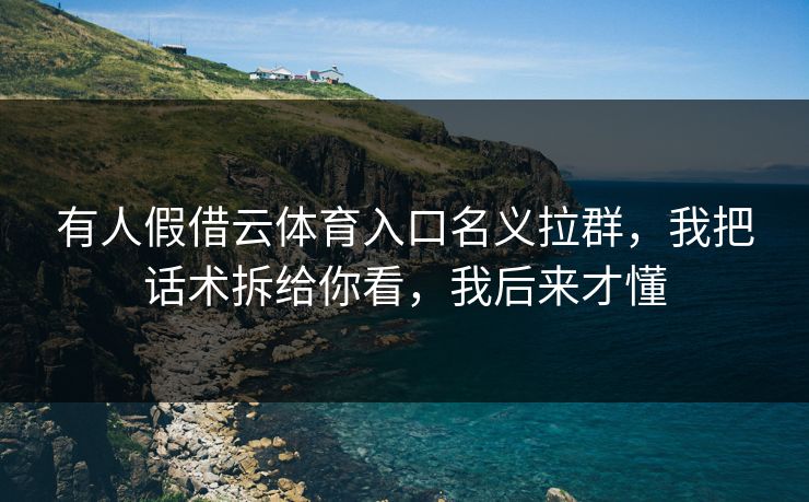 有人假借云体育入口名义拉群，我把话术拆给你看，我后来才懂
