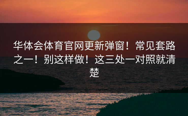 华体会体育官网更新弹窗！常见套路之一！别这样做！这三处一对照就清楚