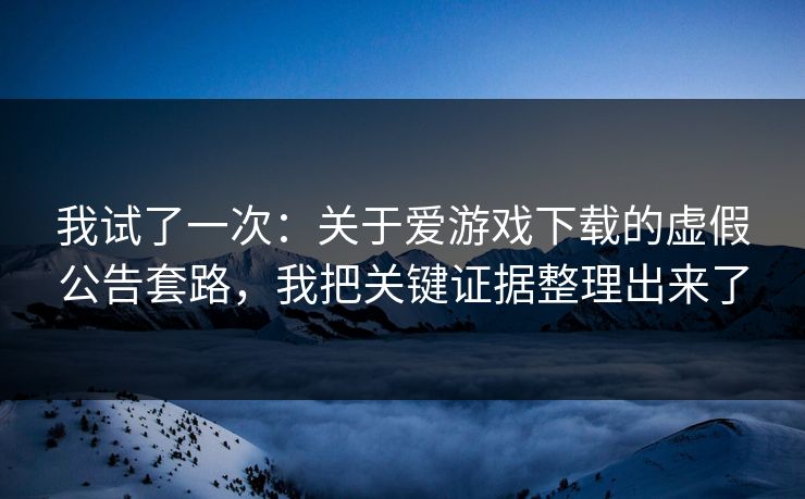 我试了一次：关于爱游戏下载的虚假公告套路，我把关键证据整理出来了