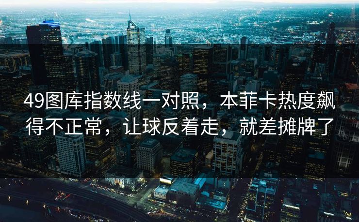 49图库指数线一对照，本菲卡热度飙得不正常，让球反着走，就差摊牌了