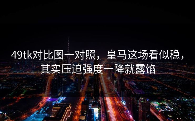 49tk对比图一对照，皇马这场看似稳，其实压迫强度一降就露馅