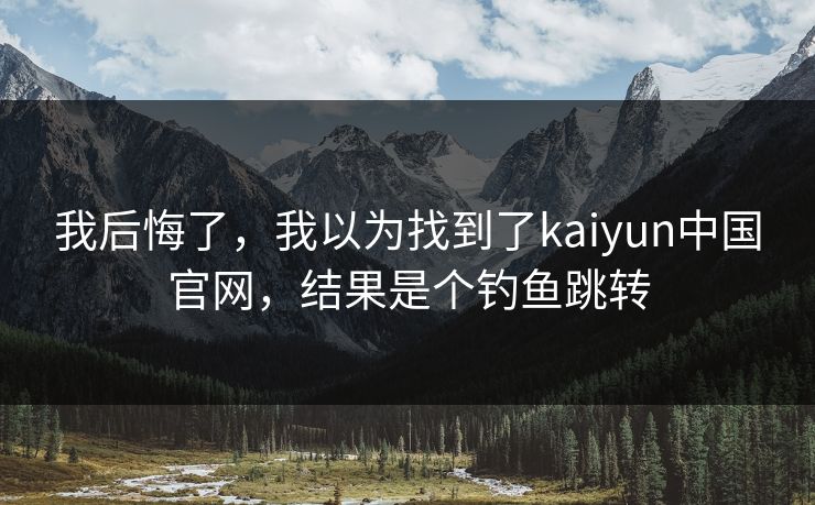 我后悔了，我以为找到了kaiyun中国官网，结果是个钓鱼跳转