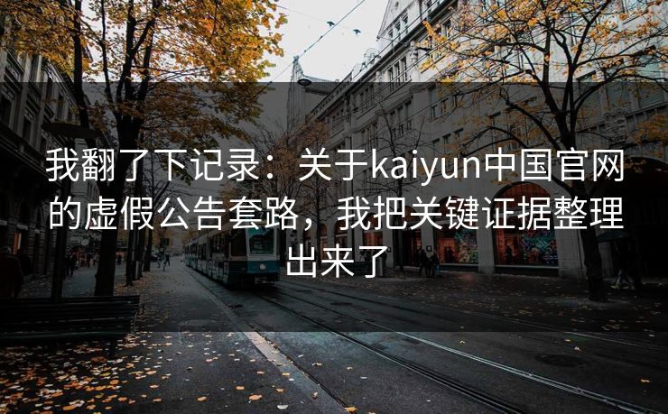 我翻了下记录：关于kaiyun中国官网的虚假公告套路，我把关键证据整理出来了
