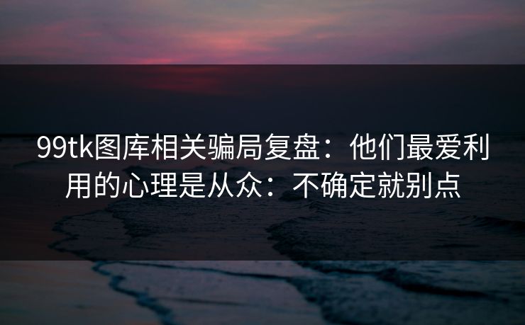 99tk图库相关骗局复盘：他们最爱利用的心理是从众：不确定就别点