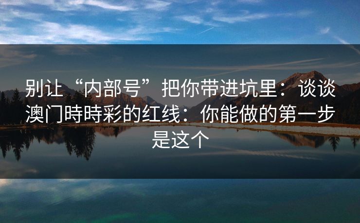 别让“内部号”把你带进坑里:谈谈澳门時時彩的红线:你能做的第一步是这个 别让“内部号”把你带进坑里:谈谈澳门時時彩的红线:你能做的第一步是这个