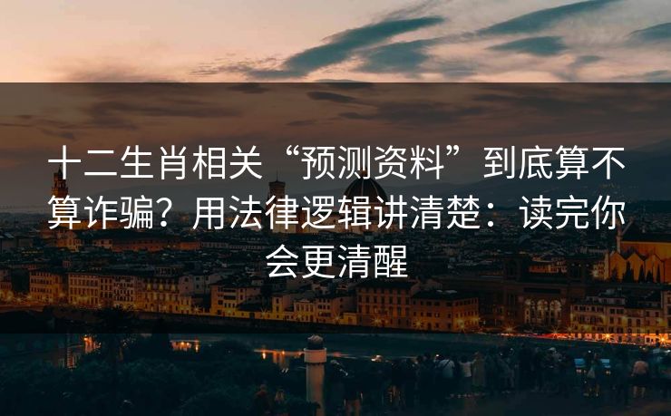 十二生肖相关“预测资料”到底算不算诈骗?用法律逻辑讲清楚:读完你会更清醒 十二生肖相关“预测资料”到底算不算诈骗?用法律逻辑讲清楚:读完你会更清醒