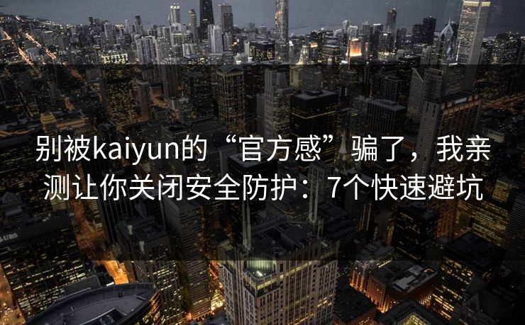 别被kaiyun的“官方感”骗了,我亲测让你关闭安全防护:7个快速避坑 别被kaiyun的“官方感”骗了,我亲测让你关闭安全防护:7个快速避坑