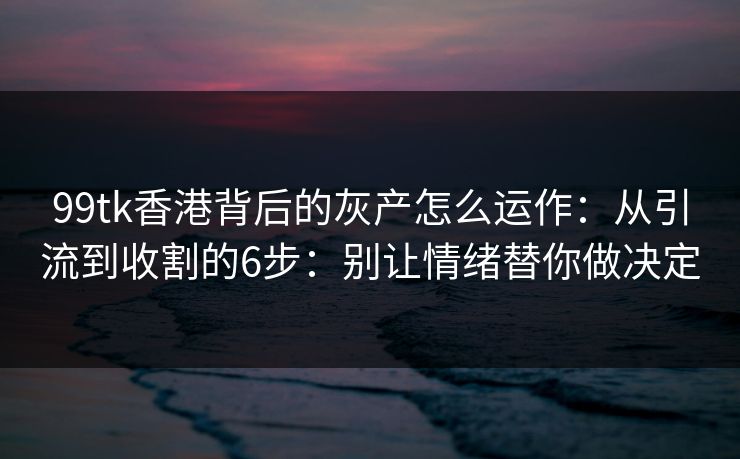 99tk香港背后的灰产怎么运作:从引流到收割的6步:别让情绪替你做决定 99tk香港背后的灰产怎么运作:从引流到收割的6步:别让情绪替你做决定