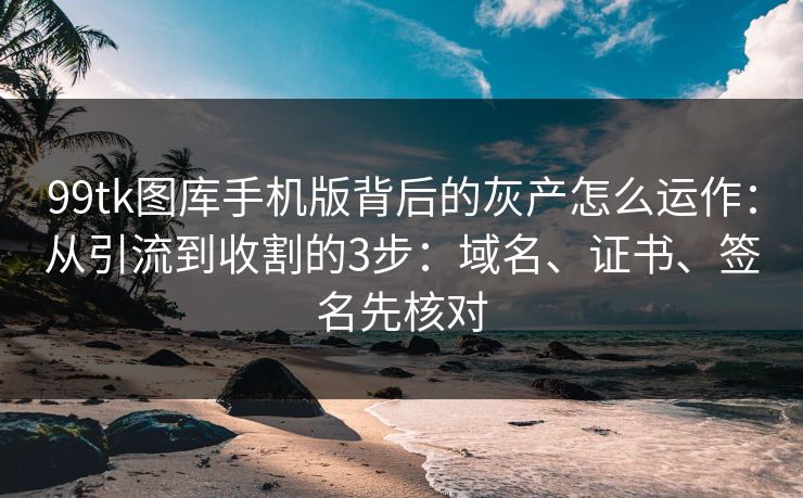 99tk图库手机版背后的灰产怎么运作:从引流到收割的3步:域名、证书、签名先核对 99tk图库手机版背后的灰产怎么运作:从引流到收割的3步:域名、证书、签名先核对
