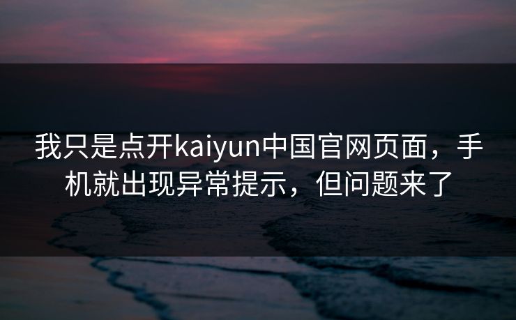 我只是点开kaiyun中国官网页面，手机就出现异常提示，但问题来了