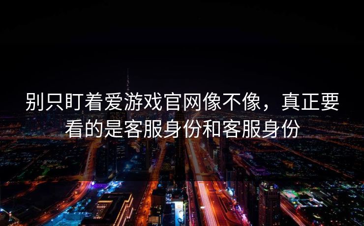 别只盯着爱游戏官网像不像，真正要看的是客服身份和客服身份