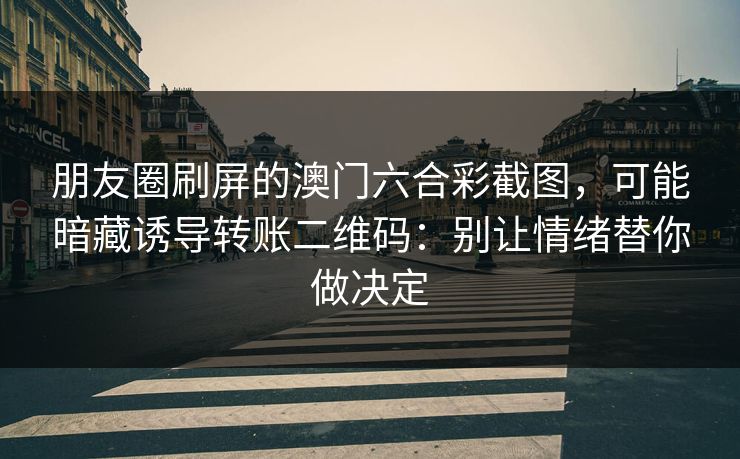 朋友圈刷屏的澳门六合彩截图,可能暗藏诱导转账二维码:别让情绪替你做决定 朋友圈刷屏的澳门六合彩截图,可能暗藏诱导转账二维码:别让情绪替你做决定