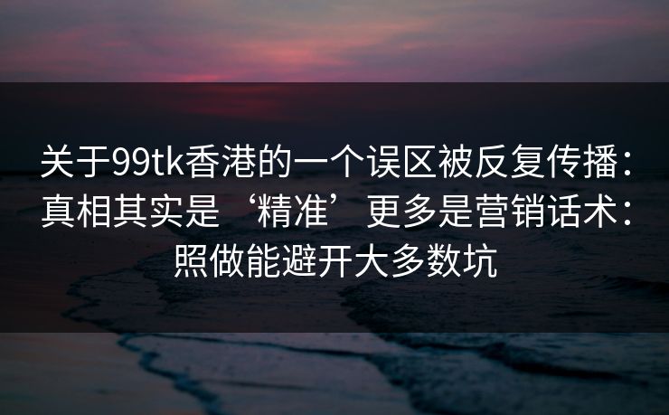 关于99tk香港的一个误区被反复传播:真相其实是‘精准’更多是营销话术:照做能避开大多数坑 关于99tk香港的一个误区被反复传播:真相其实是‘精准’更多是营销话术:照做能避开大多数坑