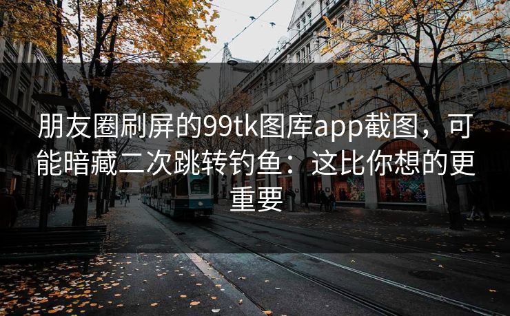 朋友圈刷屏的99tk图库app截图,可能暗藏二次跳转钓鱼:这比你想的更重要 朋友圈刷屏的99tk图库app截图,可能暗藏二次跳转钓鱼:这比你想的更重要