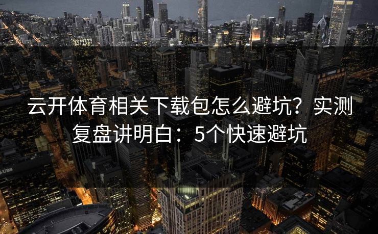 云开体育相关下载包怎么避坑?实测复盘讲明白:5个快速避坑 云开体育相关下载包怎么避坑?实测复盘讲明白:5个快速避坑