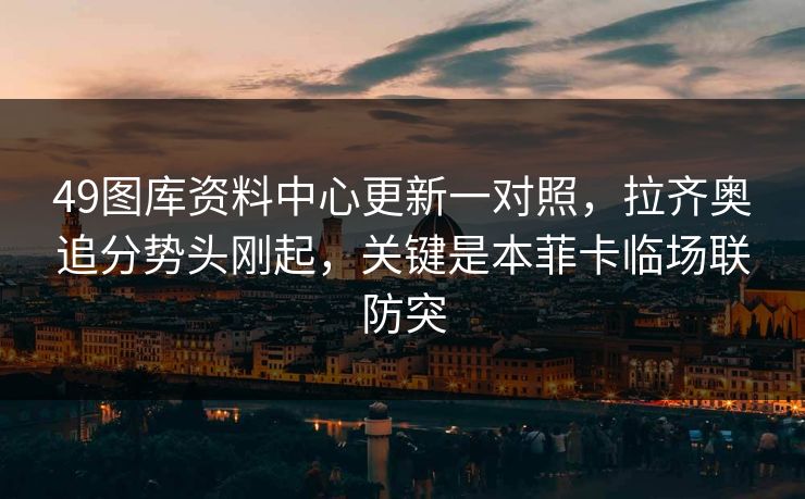 49图库资料中心更新一对照,拉齐奥追分势头刚起,关键是本菲卡临场联防突 49图库资料中心更新一对照,拉齐奥追分势头刚起,关键是本菲卡临场联防突