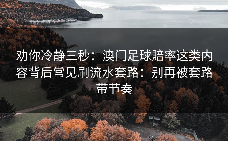 劝你冷静三秒:澳门足球賠率这类内容背后常见刷流水套路:别再被套路带节奏 劝你冷静三秒:澳门足球賠率这类内容背后常见刷流水套路:别再被套路带节奏