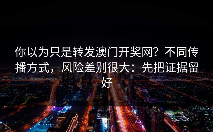 你以为只是转发澳门开奖网？不同传播方式，风险差别很大：先把证据留好