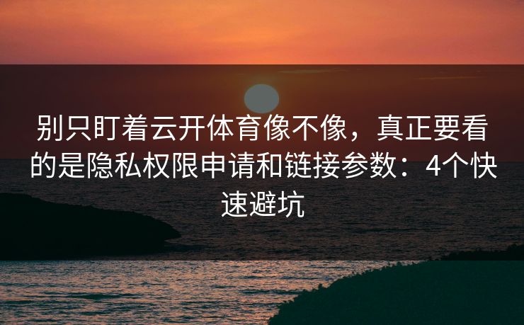 别只盯着云开体育像不像，真正要看的是隐私权限申请和链接参数：4个快速避坑
