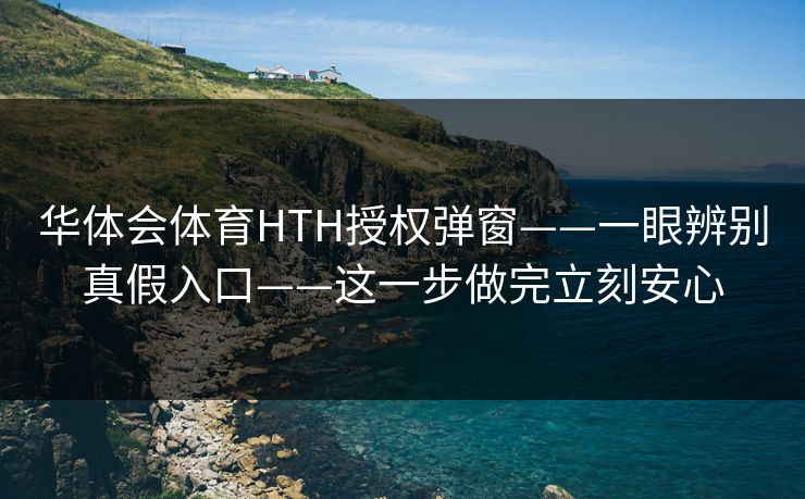 华体会体育HTH授权弹窗——一眼辨别真假入口——这一步做完立刻安心