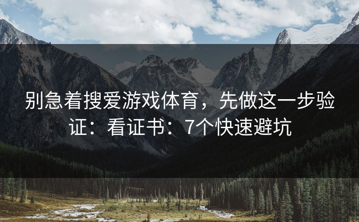 别急着搜爱游戏体育，先做这一步验证：看证书：7个快速避坑