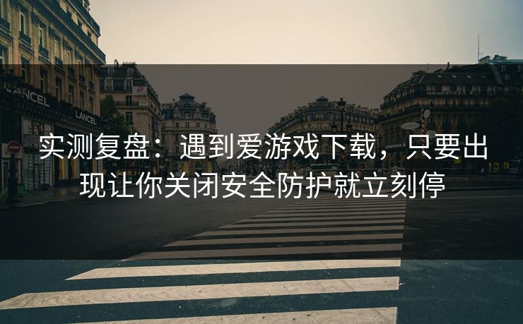 实测复盘：遇到爱游戏下载，只要出现让你关闭安全防护就立刻停