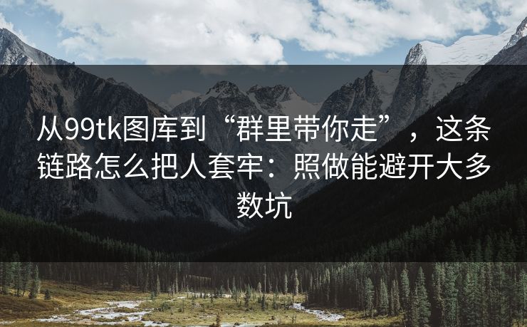 从99tk图库到“群里带你走”，这条链路怎么把人套牢：照做能避开大多数坑