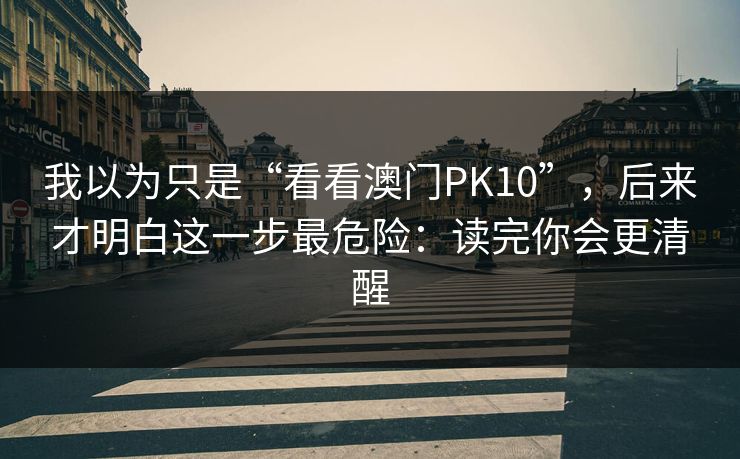 我以为只是“看看澳门PK10”，后来才明白这一步最危险：读完你会更清醒
