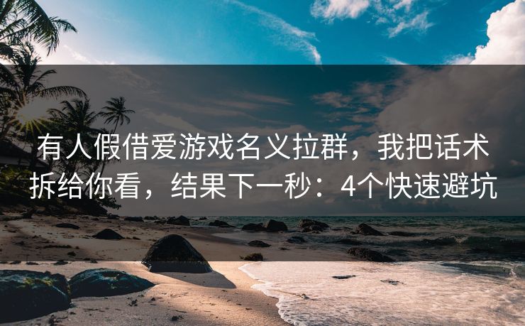 有人假借爱游戏名义拉群，我把话术拆给你看，结果下一秒：4个快速避坑