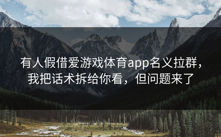 有人假借爱游戏体育app名义拉群，我把话术拆给你看，但问题来了