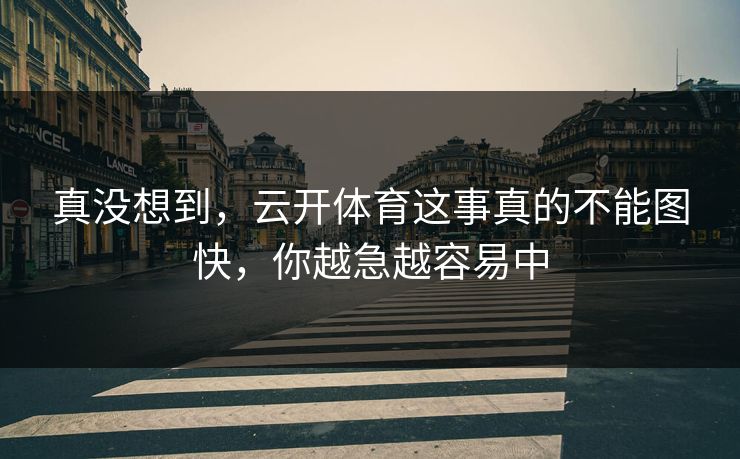 真没想到，云开体育这事真的不能图快，你越急越容易中
