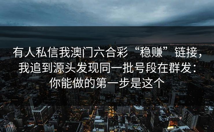 有人私信我澳门六合彩“稳赚”链接，我追到源头发现同一批号段在群发：你能做的第一步是这个