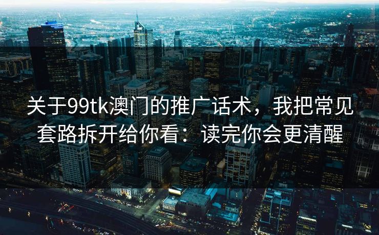 关于99tk澳门的推广话术，我把常见套路拆开给你看：读完你会更清醒