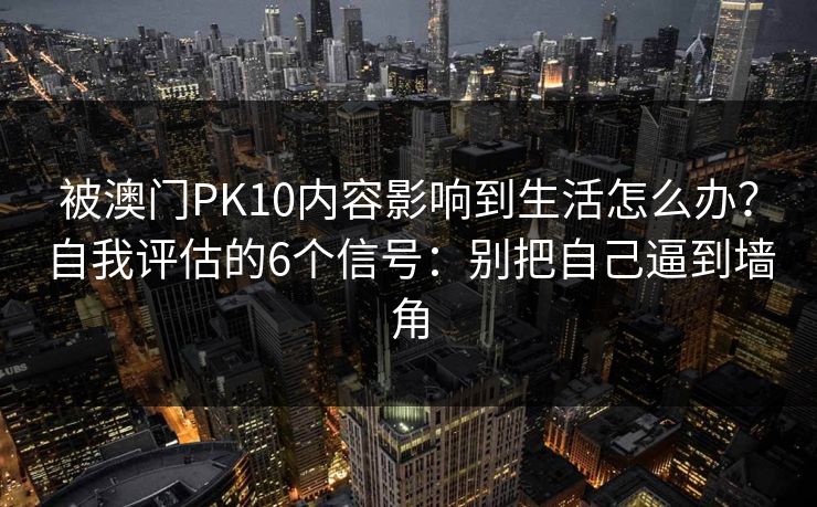 被澳门PK10内容影响到生活怎么办？自我评估的6个信号：别把自己逼到墙角