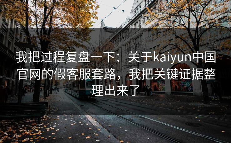 我把过程复盘一下：关于kaiyun中国官网的假客服套路，我把关键证据整理出来了