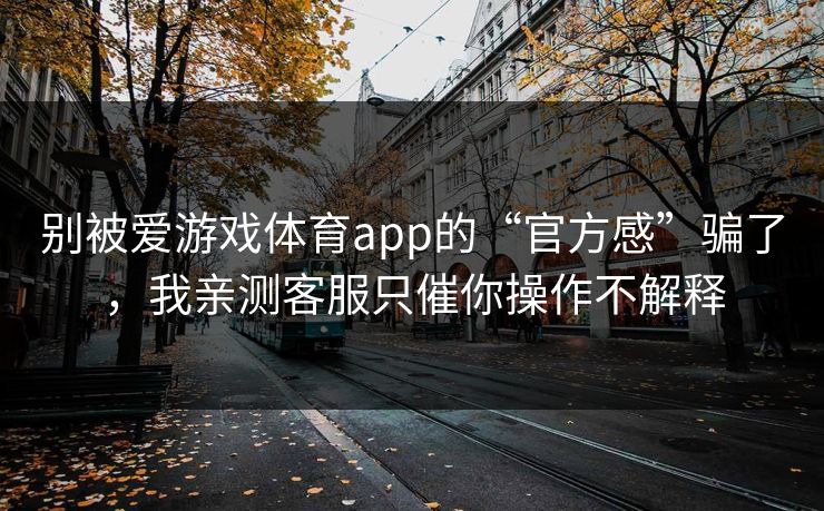 别被爱游戏体育app的“官方感”骗了,我亲测客服只催你操作不解释 别被爱游戏体育app的“官方感”骗了,我亲测客服只催你操作不解释