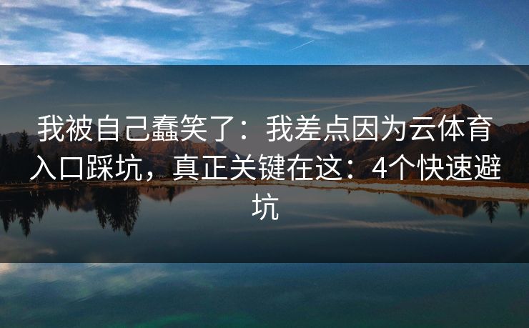 我被自己蠢笑了：我差点因为云体育入口踩坑，真正关键在这：4个快速避坑