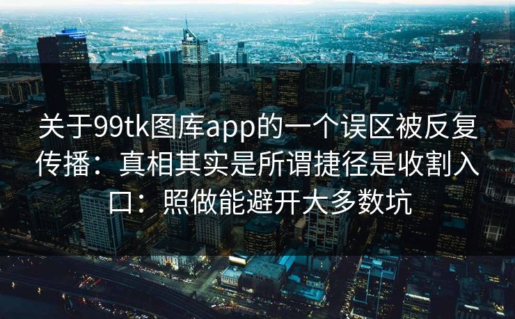 关于99tk图库app的一个误区被反复传播：真相其实是所谓捷径是收割入口：照做能避开大多数坑