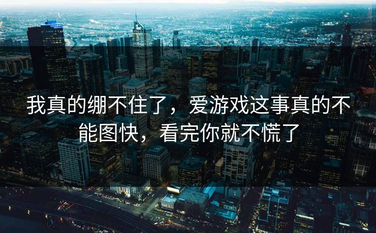 我真的绷不住了，爱游戏这事真的不能图快，看完你就不慌了