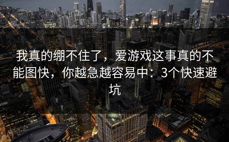 我真的绷不住了，爱游戏这事真的不能图快，你越急越容易中：3个快速避坑